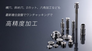 横穴、斜め穴、Dカット、六角加工なども 最新複合旋盤でワンチャッキングで高精度加工